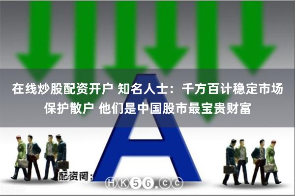 在线炒股配资开户 知名人士：千方百计稳定市场保护散户 他们是中国股市最宝贵财富