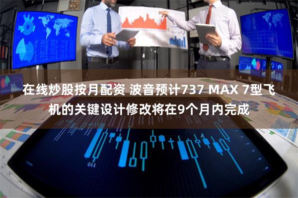 在线炒股按月配资 波音预计737 MAX 7型飞机的关键设计修改将在9个月内完成
