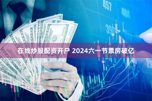 在线炒股配资开户 2024六一节票房破亿
