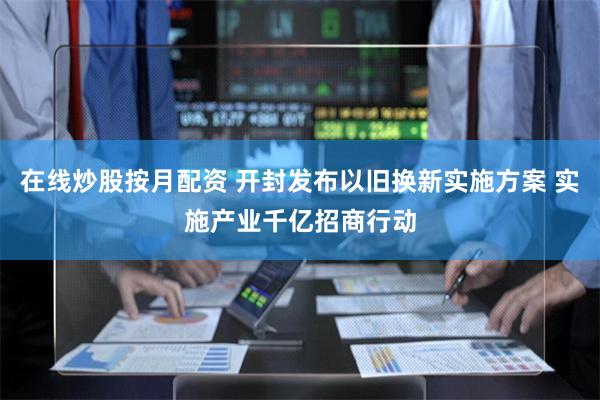 在线炒股按月配资 开封发布以旧换新实施方案 实施产业千亿招商行动