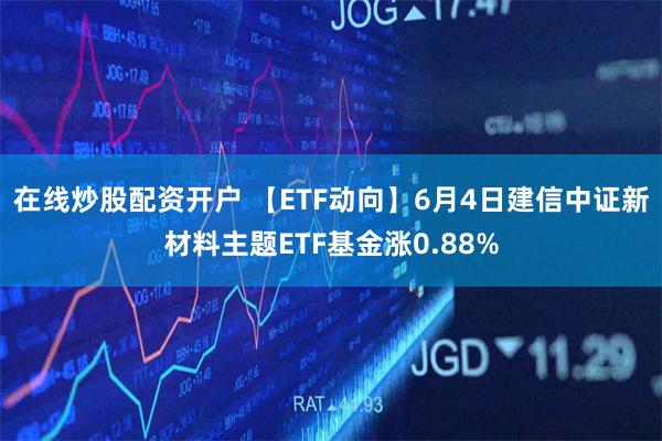 在线炒股配资开户 【ETF动向】6月4日建信中证新材料主题ETF基金涨0.88%