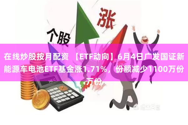在线炒股按月配资 【ETF动向】6月4日广发国证新能源车电池ETF基金涨1.71%，份额减少1100万份