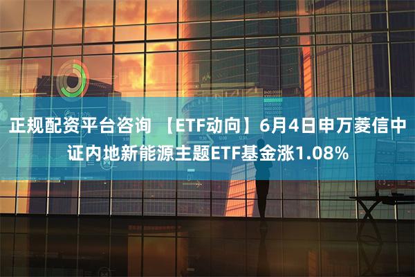 正规配资平台咨询 【ETF动向】6月4日申万菱信中证内地新能源主题ETF基金涨1.08%