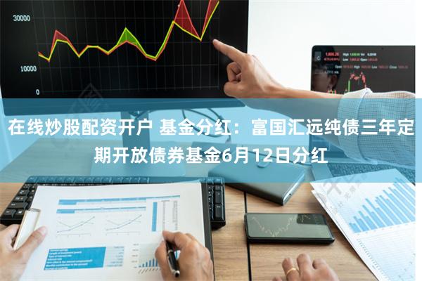 在线炒股配资开户 基金分红：富国汇远纯债三年定期开放债券基金6月12日分红