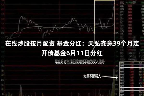 在线炒股按月配资 基金分红：天弘鑫意39个月定开债基金6月11日分红