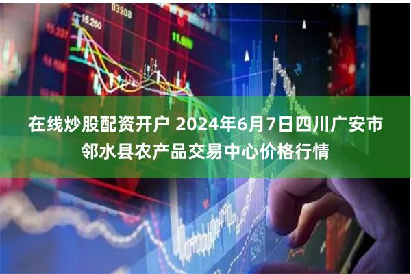 在线炒股配资开户 2024年6月7日四川广安市邻水县农产品交易中心价格行情