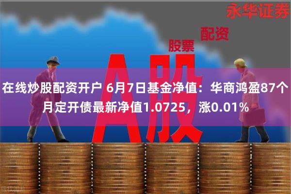 在线炒股配资开户 6月7日基金净值：华商鸿盈87个月定开债最新净值1.0725，涨0.01%