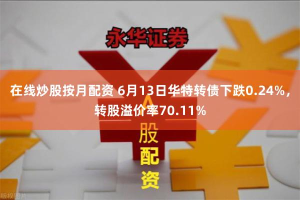 在线炒股按月配资 6月13日华特转债下跌0.24%，转股溢价率70.11%