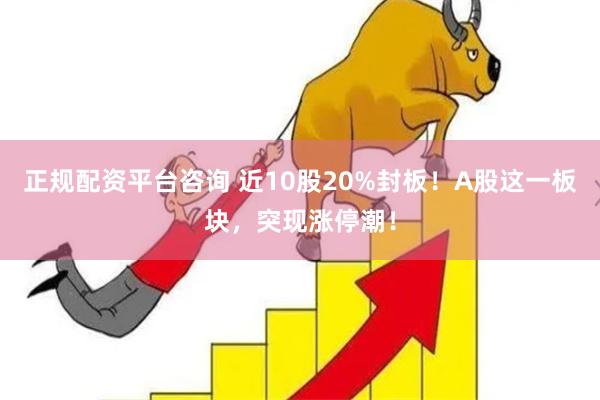 正规配资平台咨询 近10股20%封板！A股这一板块，突现涨停潮！