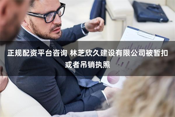 正规配资平台咨询 林芝欣久建设有限公司被暂扣或者吊销执照