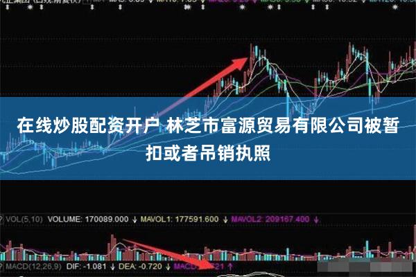 在线炒股配资开户 林芝市富源贸易有限公司被暂扣或者吊销执照