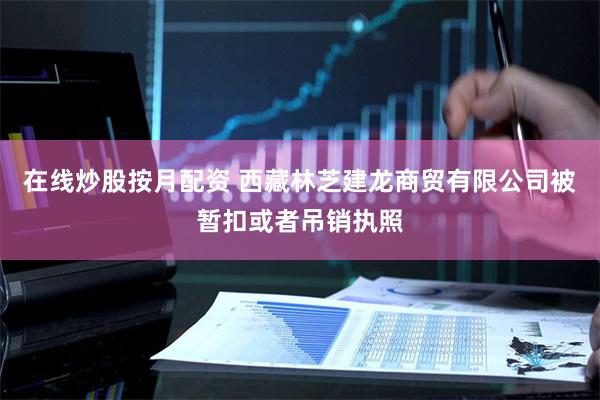 在线炒股按月配资 西藏林芝建龙商贸有限公司被暂扣或者吊销执照