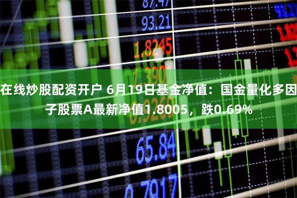 在线炒股配资开户 6月19日基金净值：国金量化多因子股票A最新净值1.8005，跌0.69%