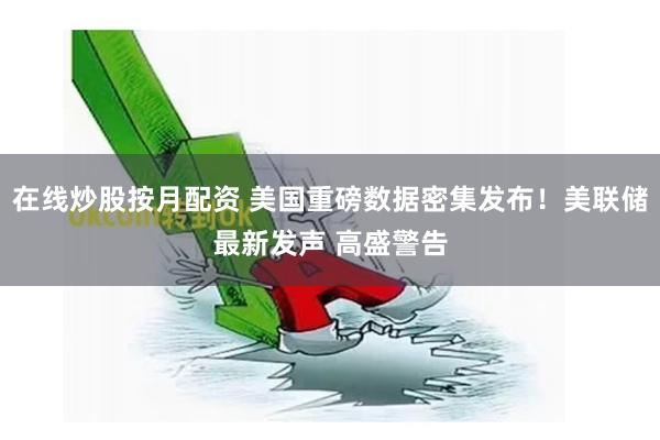 在线炒股按月配资 美国重磅数据密集发布！美联储最新发声 高盛警告