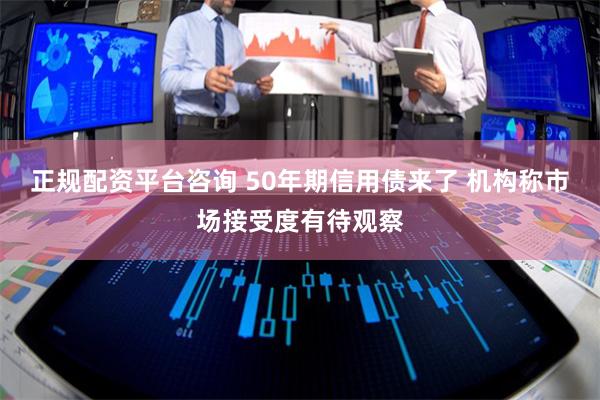 正规配资平台咨询 50年期信用债来了 机构称市场接受度有待观察