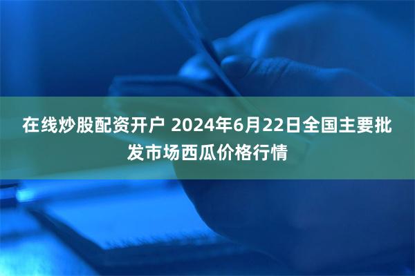 在线炒股配资开户 2024年6月22日全国主要批发市场西瓜价格行情