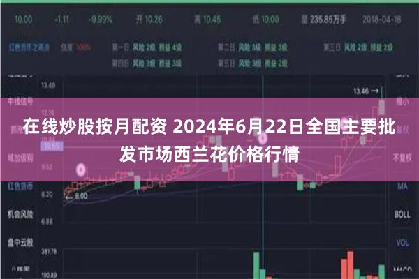 在线炒股按月配资 2024年6月22日全国主要批发市场西兰花价格行情