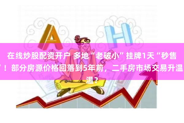 在线炒股配资开户 多地“老破小”挂牌1天“秒售”！部分房源价格回落到5年前，二手房市场交易升温？