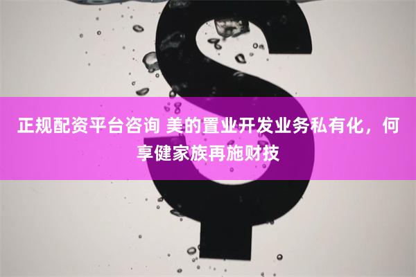 正规配资平台咨询 美的置业开发业务私有化，何享健家族再施财技