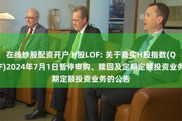 在线炒股配资开户 H股LOF: 关于嘉实H股指数(QDII-LOF)2024年7月1日暂停申购、赎回及定期定额投资业务的公告