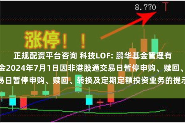 正规配资平台咨询 科技LOF: 鹏华基金管理有限公司关于旗下部分基金2024年7月1日因非港股通交易日暂停申购、赎回、转换及定期定额投资业务的提示性公告