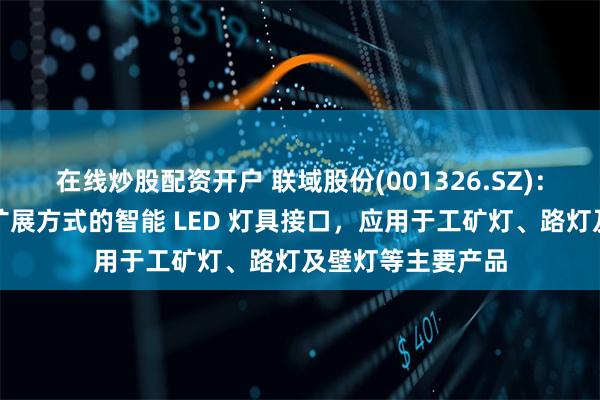 在线炒股配资开户 联域股份(001326.SZ)：开发具备多功能扩展方式的智能 LED 灯具接口，应用于工矿灯、路灯及壁灯等主要产品