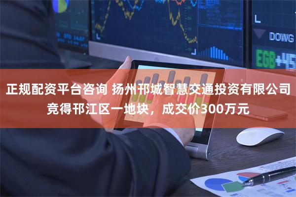 正规配资平台咨询 扬州邗城智慧交通投资有限公司竞得邗江区一地块，成交价300万元
