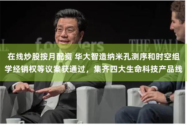 在线炒股按月配资 华大智造纳米孔测序和时空组学经销权等议案获通过，集齐四大生命科技产品线