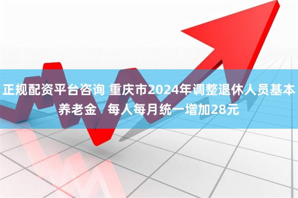 正规配资平台咨询 重庆市2024年调整退休人员基本养老金   每人每月统一增加28元