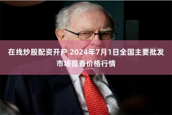 在线炒股配资开户 2024年7月1日全国主要批发市场茴香价格行情