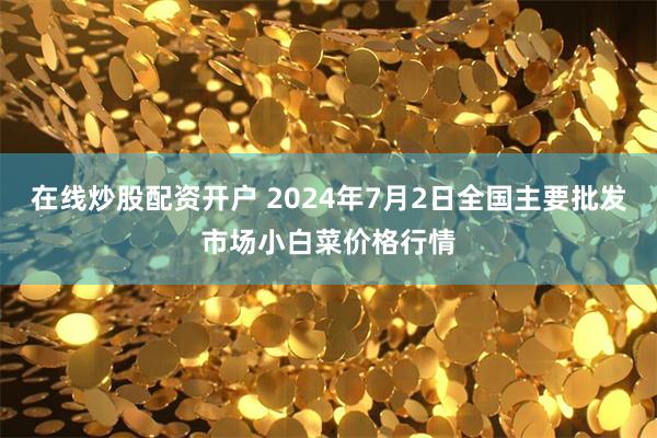 在线炒股配资开户 2024年7月2日全国主要批发市场小白菜价格行情