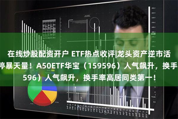 在线炒股配资开户 ETF热点收评|龙头资产逆市活跃，免税巨头涨停暴天量！A50ETF华宝（159596）人气飙升，换手率高居同类第一！