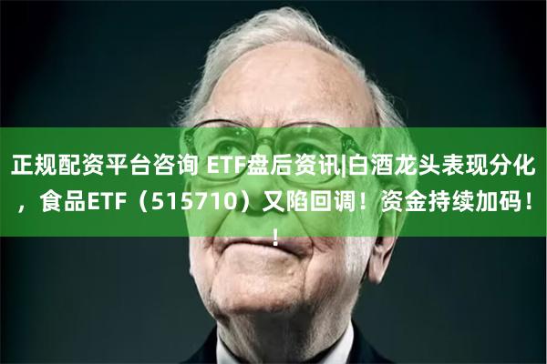 正规配资平台咨询 ETF盘后资讯|白酒龙头表现分化，食品ETF（515710）又陷回调！资金持续加码！