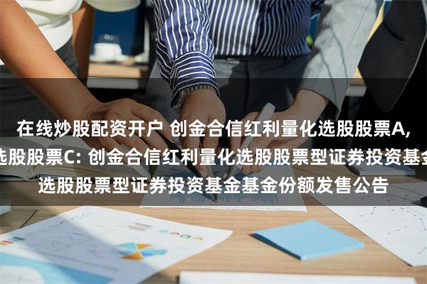 在线炒股配资开户 创金合信红利量化选股股票A,创金合信红利量化选股股票C: 创金合信红利量化选股股票型证券投资基金基金份额发售公告