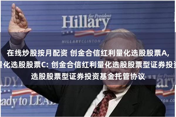 在线炒股按月配资 创金合信红利量化选股股票A,创金合信红利量化选股股票C: 创金合信红利量化选股股票型证券投资基金托管协议