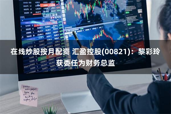 在线炒股按月配资 汇盈控股(00821)：黎彩玲获委任为财务总监