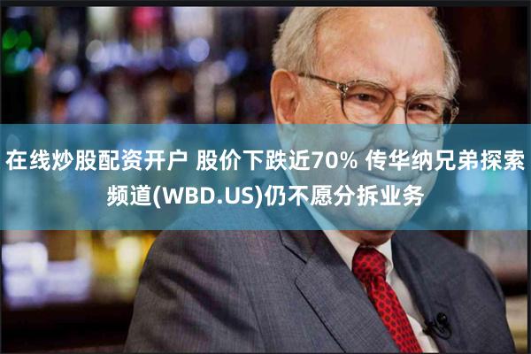 在线炒股配资开户 股价下跌近70% 传华纳兄弟探索频道(WBD.US)仍不愿分拆业务