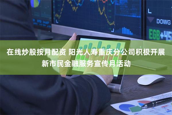 在线炒股按月配资 阳光人寿重庆分公司积极开展新市民金融服务宣传月活动