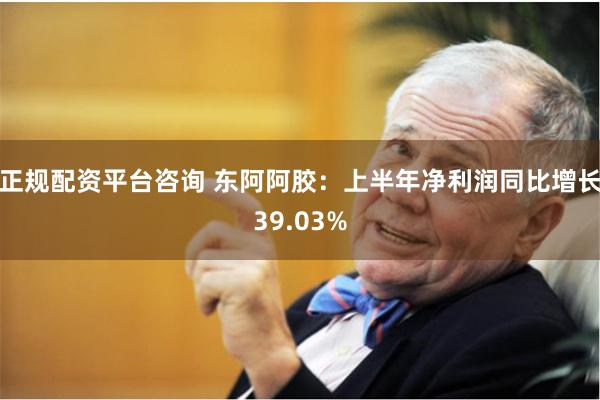 正规配资平台咨询 东阿阿胶：上半年净利润同比增长39.03%