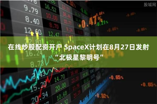 在线炒股配资开户 SpaceX计划在8月27日发射“北极星黎明号”