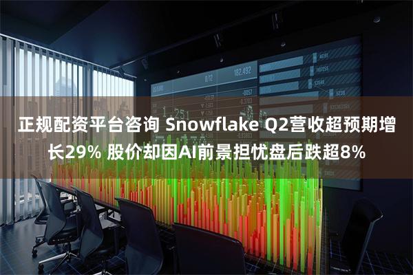 正规配资平台咨询 Snowflake Q2营收超预期增长29% 股价却因AI前景担忧盘后跌超8%