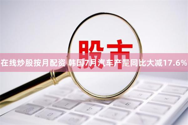 在线炒股按月配资 韩国7月汽车产量同比大减17.6%