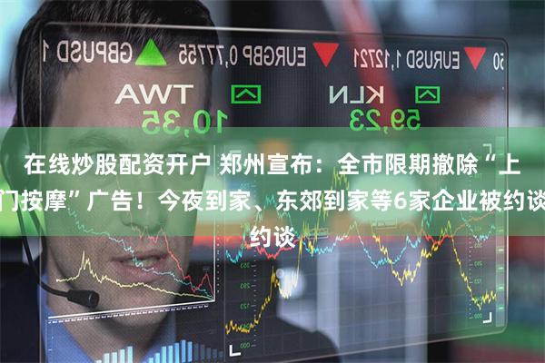 在线炒股配资开户 郑州宣布：全市限期撤除“上门按摩”广告！今夜到家、东郊到家等6家企业被约谈