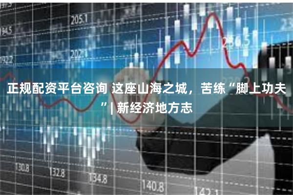 正规配资平台咨询 这座山海之城，苦练“脚上功夫”| 新经济地方志