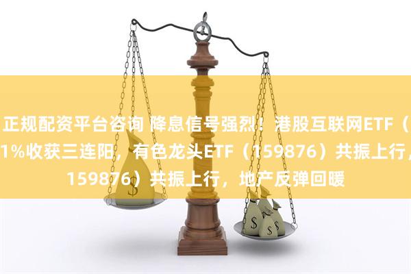正规配资平台咨询 降息信号强烈！港股互联网ETF（513770）涨超1%收获三连阳，有色龙头ETF（159876）共振上行，地产反弹回暖
