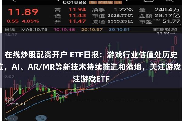 在线炒股配资开户 ETF日报：游戏行业估值处历史低位，AI、AR/MR等新技术持续推进和落地，关注游戏ETF