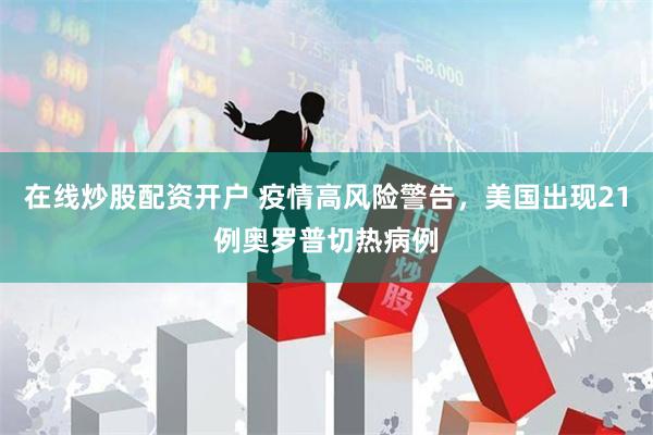 在线炒股配资开户 疫情高风险警告，美国出现21例奥罗普切热病例