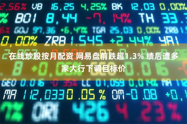 在线炒股按月配资 网易盘前跌超1.3% 绩后遭多家大行下调目标价
