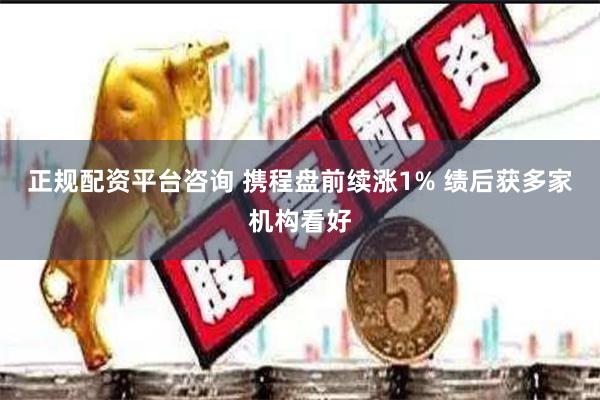 正规配资平台咨询 携程盘前续涨1% 绩后获多家机构看好