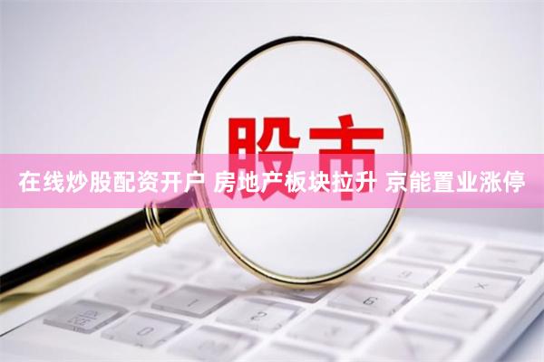 在线炒股配资开户 房地产板块拉升 京能置业涨停